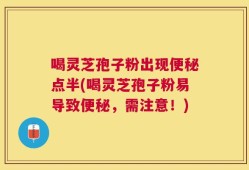 喝灵芝孢子粉出现便秘点半(喝灵芝孢子粉易导致便秘，需注意！)