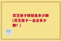灵芝孢子规格是多少颗(灵芝孢子一盒含多少颗？)