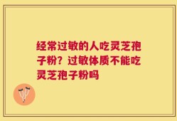 经常过敏的人吃灵芝孢子粉？过敏体质不能吃灵芝孢子粉吗
