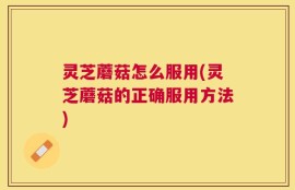 灵芝蘑菇怎么服用(灵芝蘑菇的正确服用方法)