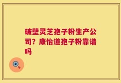 破壁灵芝孢子粉生产公司？康怡道孢子粉靠谱吗