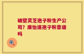 破壁灵芝孢子粉生产公司？康怡道孢子粉靠谱吗