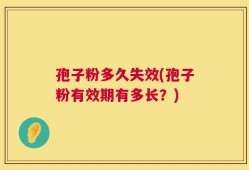 孢子粉多久失效(孢子粉有效期有多长？)