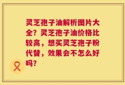 灵芝孢子油解析图片大全？灵芝孢子油价格比较高，想买灵芝孢子粉代替，效果会不怎么好吗？