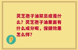 灵芝孢子油禁忌症是什么？灵芝孢子油里面有什么成分呢，保健效果怎么样？