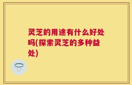 灵芝的用途有什么好处吗(探索灵芝的多种益处)