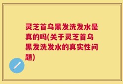 灵芝首乌黑发洗发水是真的吗(关于灵芝首乌黑发洗发水的真实性问题)