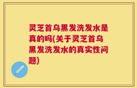灵芝首乌黑发洗发水是真的吗(关于灵芝首乌黑发洗发水的真实性问题)