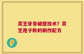 灵芝牙膏破壁技术？灵芝孢子粉的制作配方