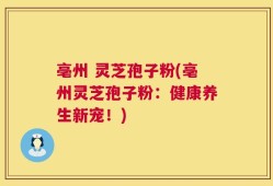 亳州 灵芝孢子粉(亳州灵芝孢子粉：健康养生新宠！)