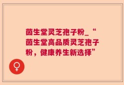 茵生堂灵芝孢子粉_“茵生堂高品质灵芝孢子粉，健康养生新选择”