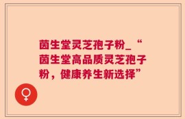 茵生堂灵芝孢子粉_“茵生堂高品质灵芝孢子粉，健康养生新选择”
