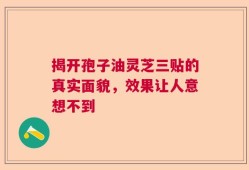 揭开孢子油灵芝三贴的真实面貌，效果让人意想不到