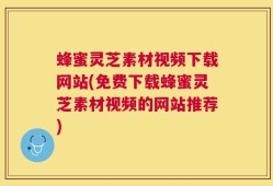 蜂蜜灵芝素材视频下载网站(免费下载蜂蜜灵芝素材视频的网站推荐)