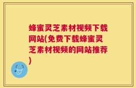 蜂蜜灵芝素材视频下载网站(免费下载蜂蜜灵芝素材视频的网站推荐)