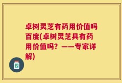 卓树灵芝有药用价值吗百度(卓树灵芝具有药用价值吗？——专家详解)