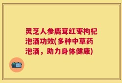 灵芝人参鹿茸红枣枸杞泡酒功效(多种中草药泡酒，助力身体健康)