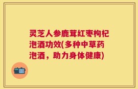 灵芝人参鹿茸红枣枸杞泡酒功效(多种中草药泡酒，助力身体健康)