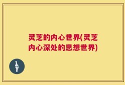 灵芝的内心世界(灵芝内心深处的思想世界)