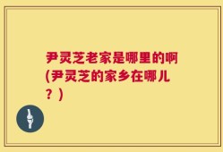 尹灵芝老家是哪里的啊(尹灵芝的家乡在哪儿？)