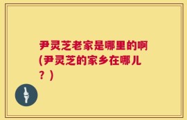 尹灵芝老家是哪里的啊(尹灵芝的家乡在哪儿？)