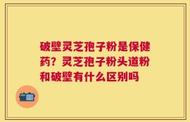 破壁灵芝孢子粉是保健药？灵芝孢子粉头道粉和破壁有什么区别吗