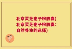 北京灵芝孢子粉胶囊(北京灵芝孢子粉胶囊：自然养生的选择)