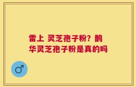 雷上 灵芝孢子粉？鹊华灵芝孢子粉是真的吗