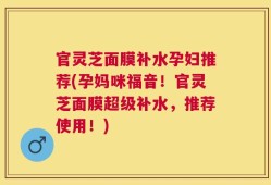 官灵芝面膜补水孕妇推荐(孕妈咪福音！官灵芝面膜超级补水，推荐使用！)