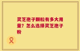 灵芝孢子颗粒有多大用量？怎么选择灵芝孢子粉