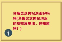 乌梅灵芝枸杞泡水好吗吗(乌梅灵芝枸杞泡水的功效及喝法，你知道吗？)