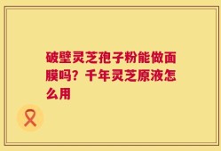 破壁灵芝孢子粉能做面膜吗？千年灵芝原液怎么用