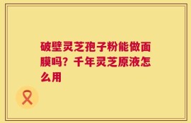 破壁灵芝孢子粉能做面膜吗？千年灵芝原液怎么用