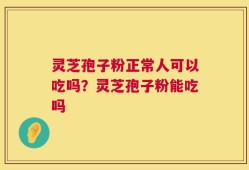 灵芝孢子粉正常人可以吃吗？灵芝孢子粉能吃吗