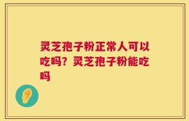 灵芝孢子粉正常人可以吃吗？灵芝孢子粉能吃吗