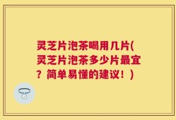 灵芝片泡茶喝用几片(灵芝片泡茶多少片最宜？简单易懂的建议！)