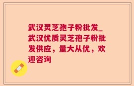 武汉灵芝孢子粉批发_武汉优质灵芝孢子粉批发供应，量大从优，欢迎咨询