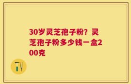 30岁灵芝孢子粉？灵芝孢子粉多少钱一盒200克