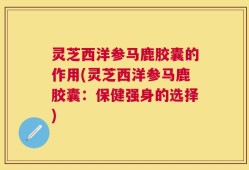 灵芝西洋参马鹿胶囊的作用(灵芝西洋参马鹿胶囊：保健强身的选择)