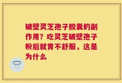 破壁灵芝孢子胶囊的副作用？吃灵芝破壁孢子粉后就胃不舒服，这是为什么
