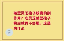 破壁灵芝孢子胶囊的副作用？吃灵芝破壁孢子粉后就胃不舒服，这是为什么