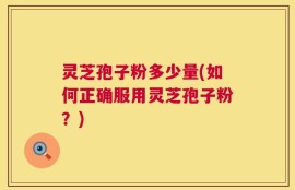灵芝孢子粉多少量(如何正确服用灵芝孢子粉？)