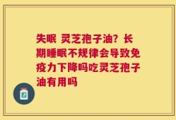 失眠 灵芝孢子油？长期睡眠不规律会导致免疫力下降吗吃灵芝孢子油有用吗