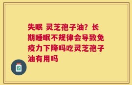 失眠 灵芝孢子油？长期睡眠不规律会导致免疫力下降吗吃灵芝孢子油有用吗