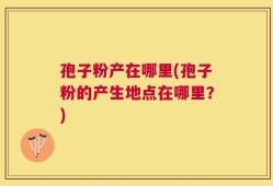 孢子粉产在哪里(孢子粉的产生地点在哪里？)
