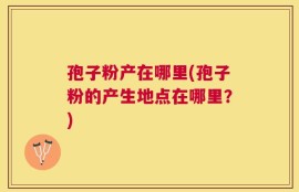 孢子粉产在哪里(孢子粉的产生地点在哪里？)