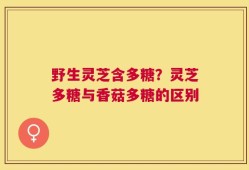 野生灵芝含多糖？灵芝多糖与香菇多糖的区别