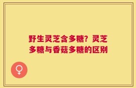 野生灵芝含多糖？灵芝多糖与香菇多糖的区别