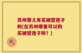 苏州那儿有买破壁孢子粉(在苏州哪里可以购买破壁孢子粉？)