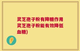 灵芝孢子粉有降糖作用灵芝孢子粉能有效降低血糖)